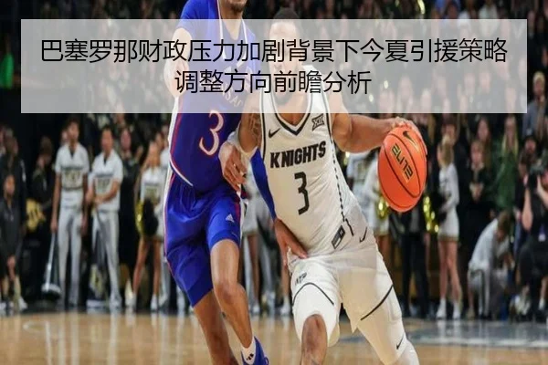 巴塞罗那财政压力加剧背景下今夏引援策略调整方向前瞻分析