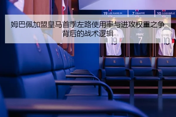 姆巴佩加盟皇马首季左路使用率与进攻权重之争背后的战术逻辑