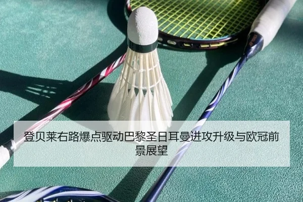 登贝莱右路爆点驱动巴黎圣日耳曼进攻升级与欧冠前景展望