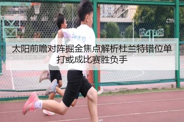 太阳前瞻对阵掘金焦点解析杜兰特错位单打或成比赛胜负手 - kaiyun