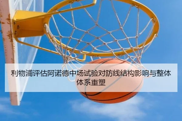 利物浦评估阿诺德中场试验对防线结构影响与整体体系重塑