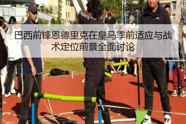 巴西前锋恩德里克在皇马季前适应与战术定位前景全面讨论 | kaiyun