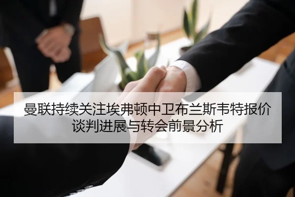 曼联持续关注埃弗顿中卫布兰斯韦特报价谈判进展与转会前景分析
