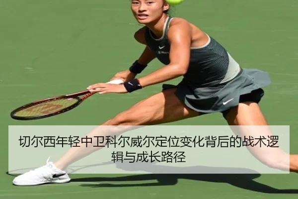 切尔西年轻中卫科尔威尔定位变化背后的战术逻辑与成长路径 | kaiyun