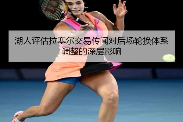 湖人评估拉塞尔交易传闻对后场轮换体系调整的深层影响 | kaiyun