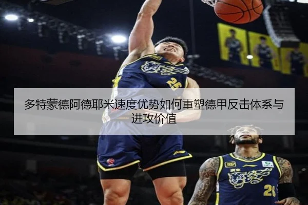 多特蒙德阿德耶米速度优势如何重塑德甲反击体系与进攻价值（kaiyun）
