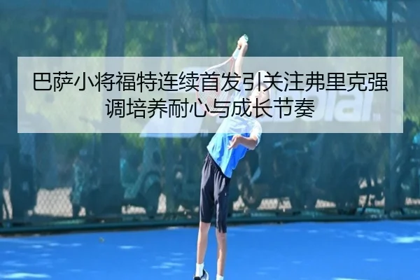巴萨小将福特连续首发引关注弗里克强调培养耐心与成长节奏（kaiyun）