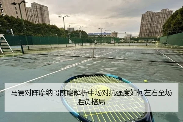 马赛对阵摩纳哥前瞻解析中场对抗强度如何左右全场胜负格局（kaiyun）